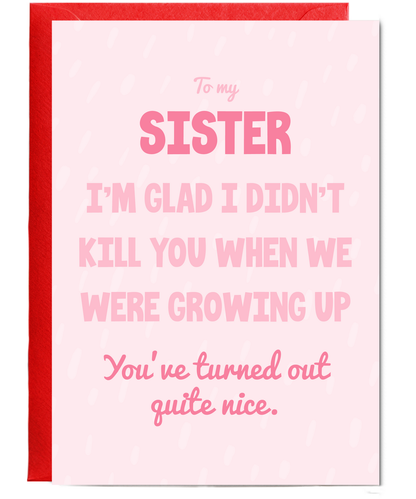 to my sister, I'm glad I didn't kill you when we were growing up