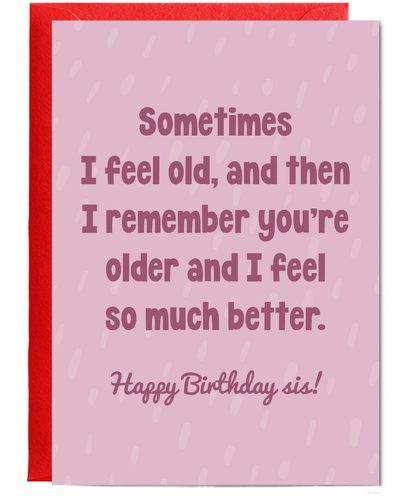 Sometimes I feel old, and then I remember you're older and I feel so much better sis