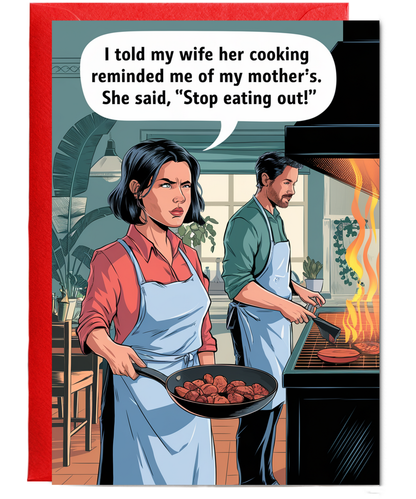 I told my wife her cooking reminded me of my mother’s. She said, 'Stop eating out!'