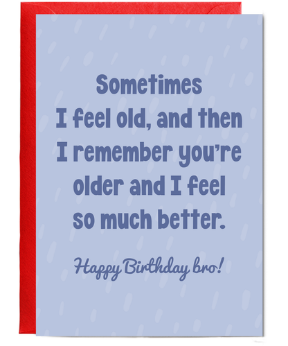 Sometimes I feel old, and then I remember you're older and I feel so much better bro