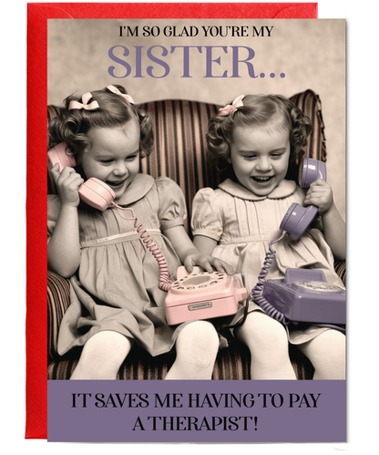 I'm so glad you're my sister, it saves me having to pay a therapist