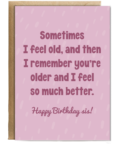 Sometimes I feel old, and then I remember you're older and I feel so much better sis