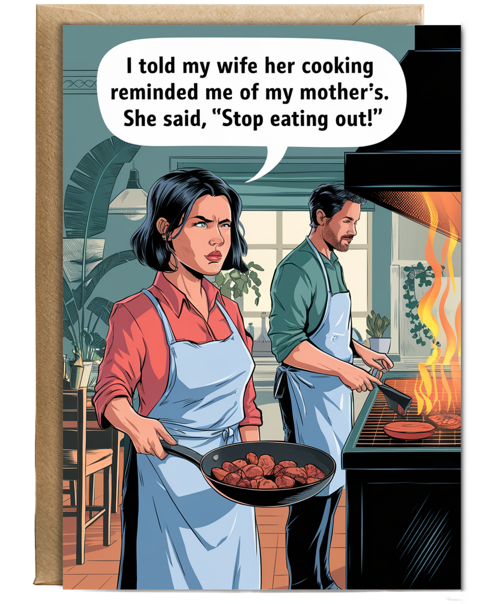 I told my wife her cooking reminded me of my mother’s. She said, 'Stop eating out!'