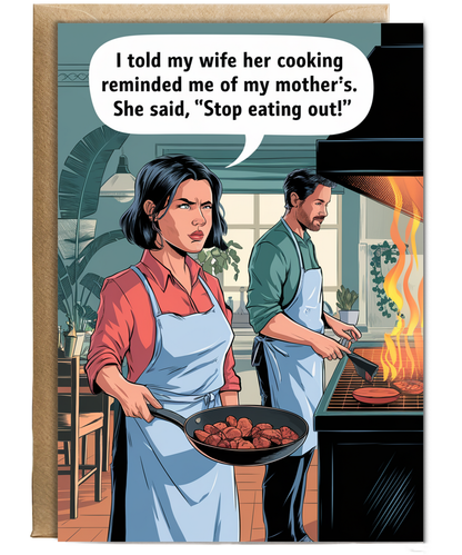 I told my wife her cooking reminded me of my mother’s. She said, 'Stop eating out!'