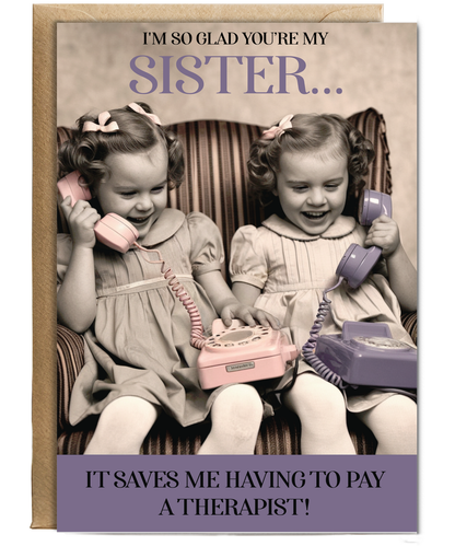 I'm so glad you're my sister, it saves me having to pay a therapist
