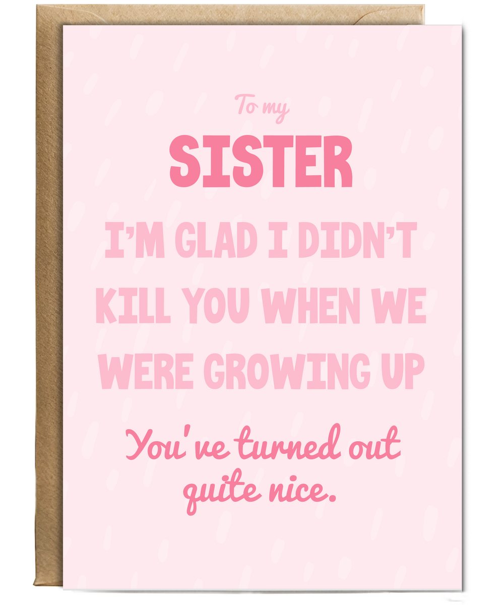 to my sister, I'm glad I didn't kill you when we were growing up