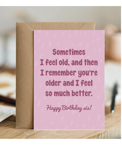 Sometimes I feel old, and then I remember you're older and I feel so much better sis