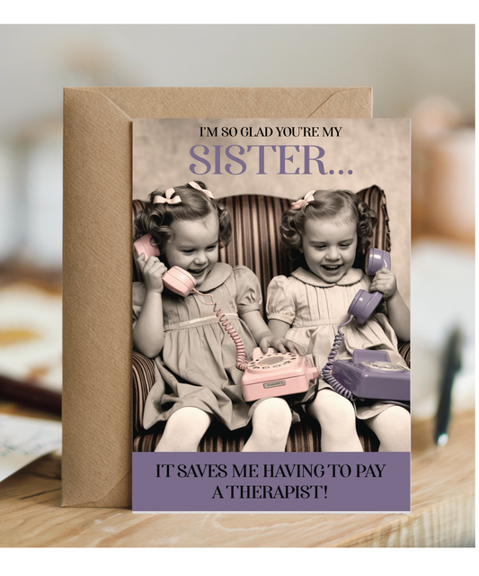 I'm so glad you're my sister, it saves me having to pay a therapist