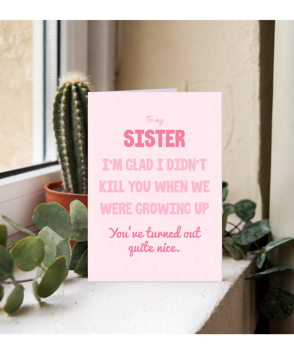 to my sister, I'm glad I didn't kill you when we were growing up