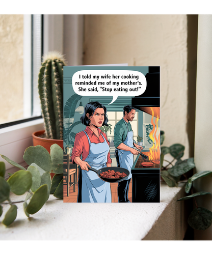 I told my wife her cooking reminded me of my mother’s. She said, 'Stop eating out!'