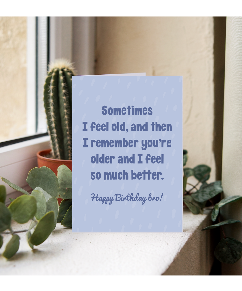 Sometimes I feel old, and then I remember you're older and I feel so much better bro