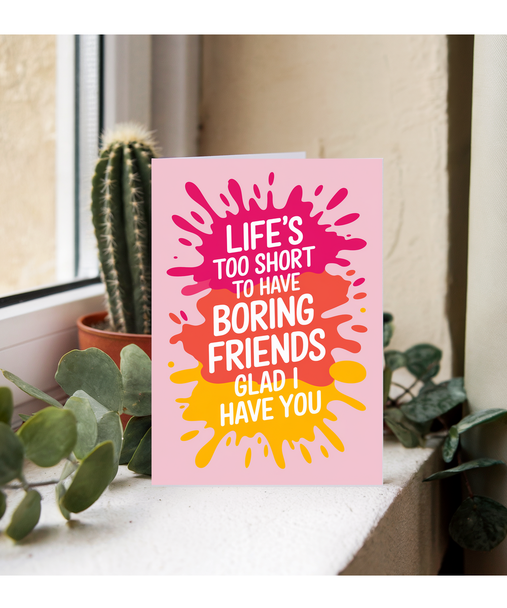 Life’s Too Short to Have Boring Friends Glad I Have You