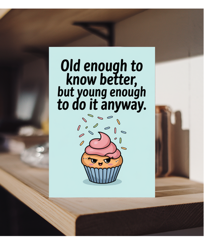 Old enough to know better, but young enough to do it anyway.