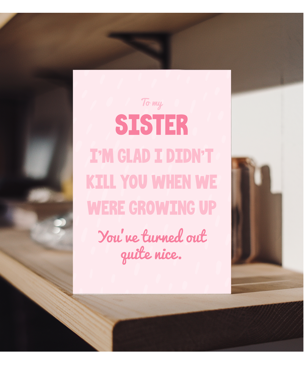 to my sister, I'm glad I didn't kill you when we were growing up