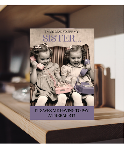 I'm so glad you're my sister, it saves me having to pay a therapist