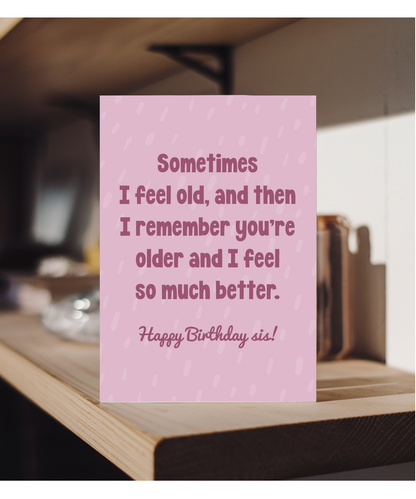 Sometimes I feel old, and then I remember you're older and I feel so much better sis