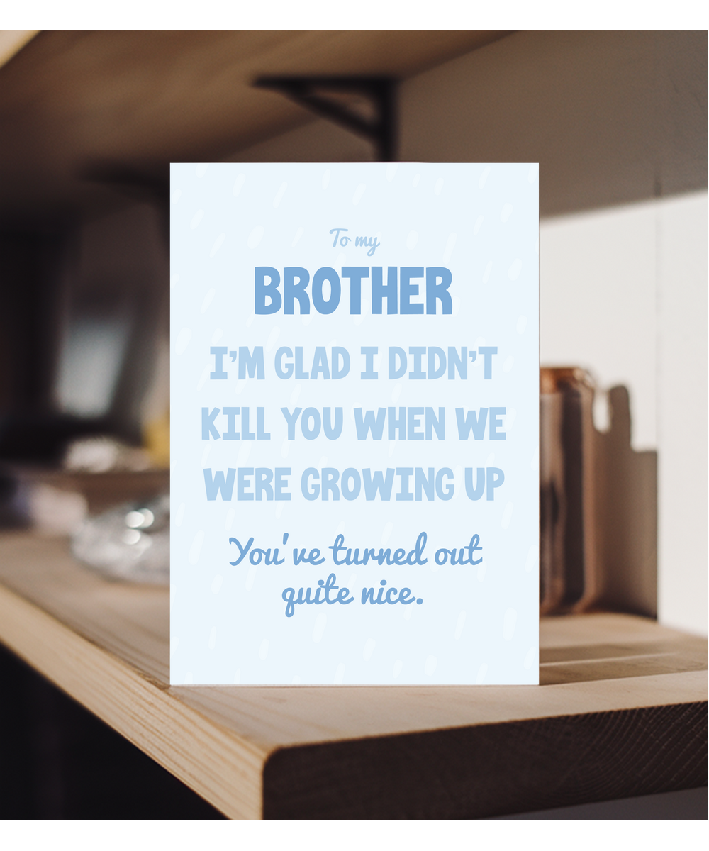 to my brother, I'm glad I didn't kill you when we were growing up