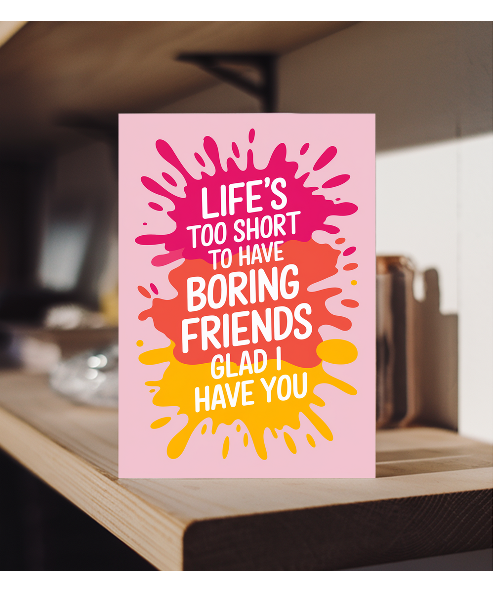 Life’s Too Short to Have Boring Friends Glad I Have You