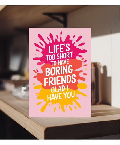 Life’s Too Short to Have Boring Friends Glad I Have You
