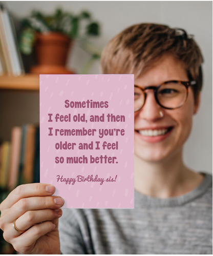 Sometimes I feel old, and then I remember you're older and I feel so much better sis