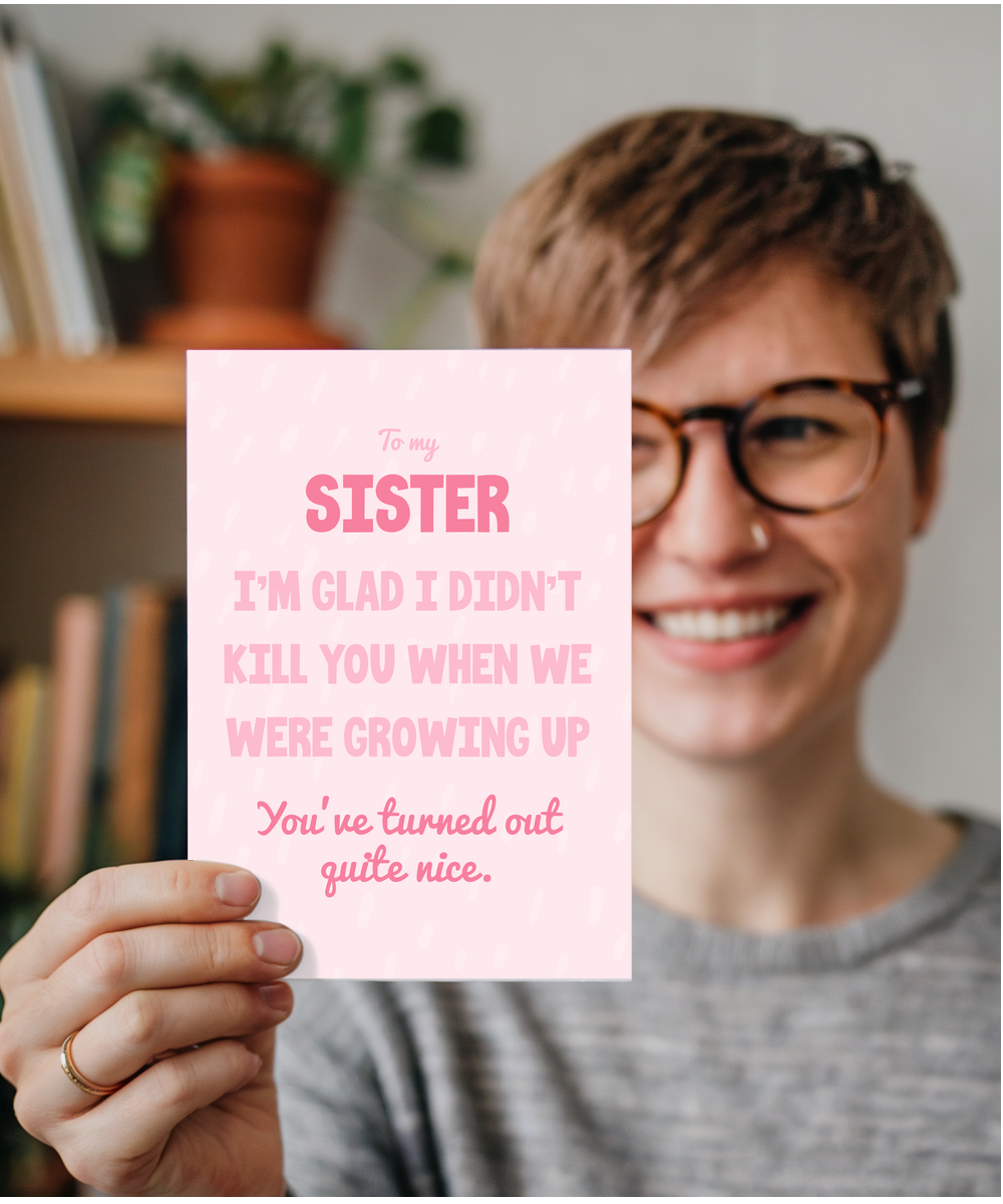 to my sister, I'm glad I didn't kill you when we were growing up