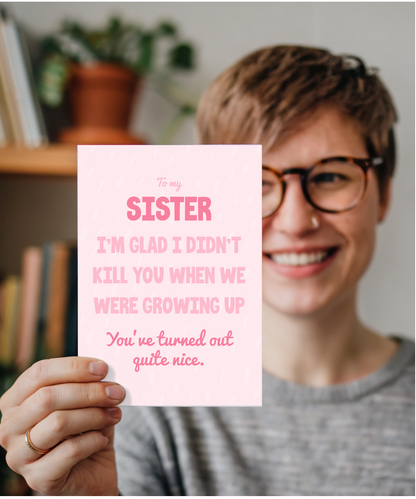 to my sister, I'm glad I didn't kill you when we were growing up