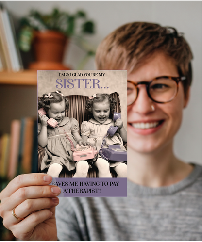 I'm so glad you're my sister, it saves me having to pay a therapist