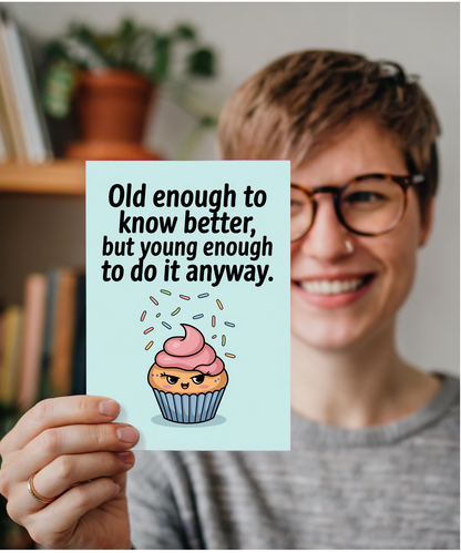Old enough to know better, but young enough to do it anyway.