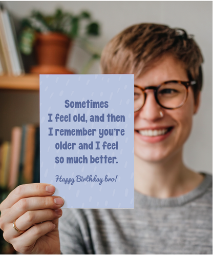 Sometimes I feel old, and then I remember you're older and I feel so much better bro