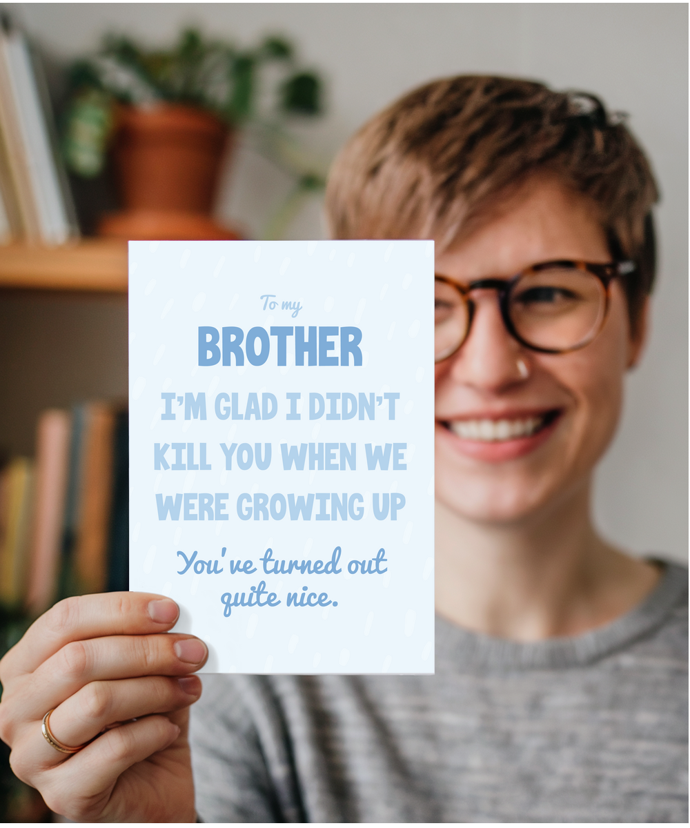 to my brother, I'm glad I didn't kill you when we were growing up