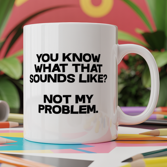 You know what that sounds like? Not my problem